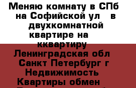 Меняю комнату в СПб, на Софийской ул., в двухкомнатной квартире на 1-2 кквартиру - Ленинградская обл., Санкт-Петербург г. Недвижимость » Квартиры обмен   . Ленинградская обл.